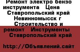 Ремонт электро бензо инструмента › Цена ­ 100 - Ставропольский край, Невинномысск г. Строительство и ремонт » Инструменты   . Ставропольский край